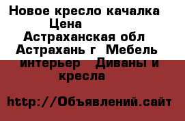 Новое кресло качалка › Цена ­ 5 000 - Астраханская обл., Астрахань г. Мебель, интерьер » Диваны и кресла   